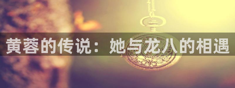 彩虹多多体育凯捷平台主管：黄蓉的传说：她与龙八的相遇