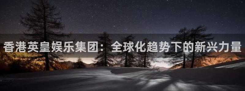 彩虹多多体育论坛：香港英皇娱乐集团：全球化趋势下的新兴力量