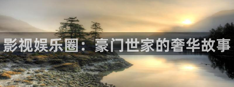 彩虹多多平台在线注册：影视娱乐圈：豪门世家的奢华故事
