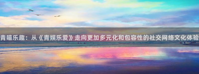 彩虹多多体育凯捷登陆：青嘻乐趣：从《青娱乐爱》走向更加多元化和包容性的社交网络文化体验