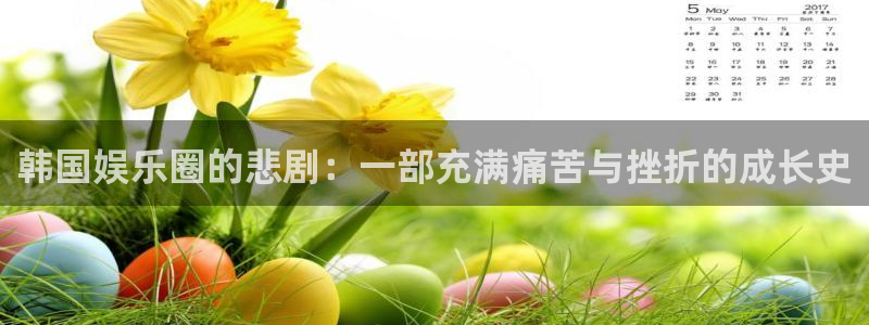 彩虹多多4注册：韩国娱乐圈的悲剧：一部充满痛苦与挫折的成长史