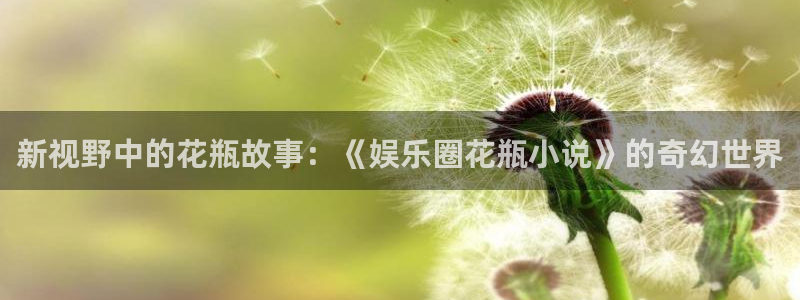 彩虹多多体育注册平台：新视野中的花瓶故事：《娱乐圈花瓶小说》的奇幻世界